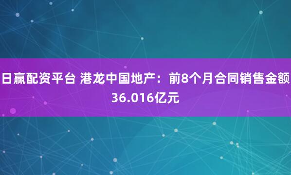 日赢配资平台 港龙中国地产：前8个月合同销售金额36.016亿元