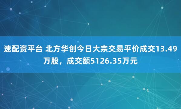 速配资平台 北方华创今日大宗交易平价成交13.49万股，成交额5126.35万元