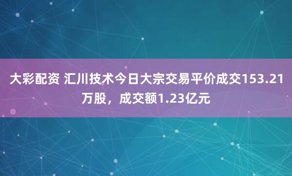 大彩配资 汇川技术今日大宗交易平价成交153.21万股，成交额1.23亿元