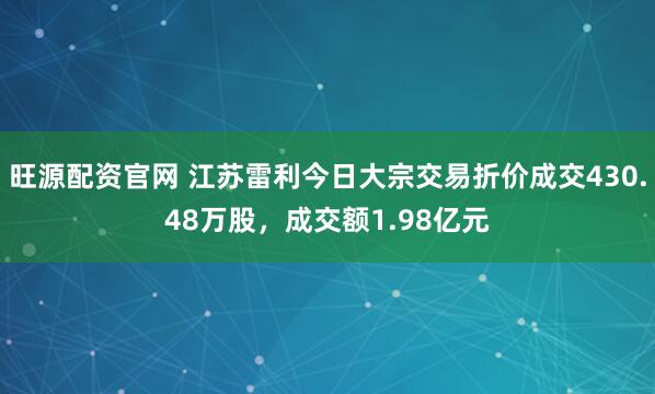 旺源配资官网 江苏雷利今日大宗交易折价成交430.48万股，成交额1.98亿元