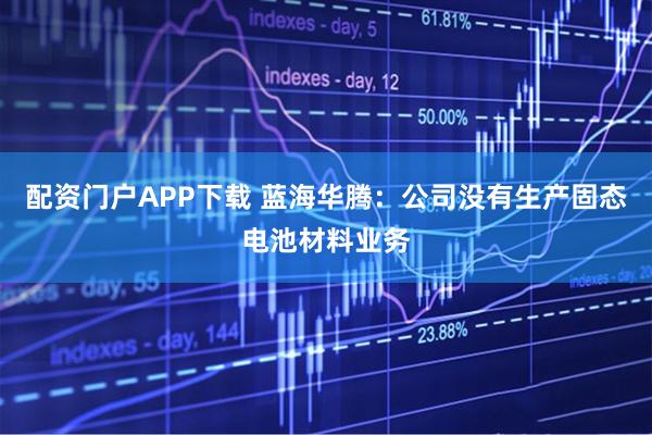 配资门户APP下载 蓝海华腾：公司没有生产固态电池材料业务