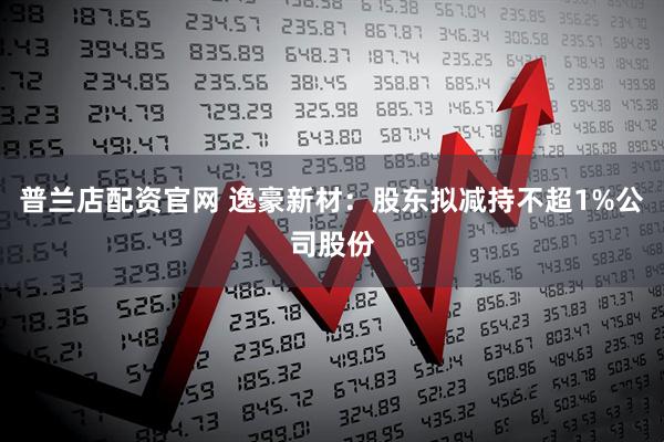 普兰店配资官网 逸豪新材：股东拟减持不超1%公司股份