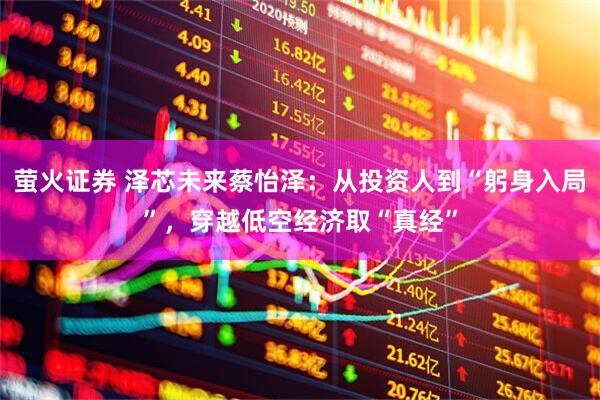 萤火证券 泽芯未来蔡怡泽：从投资人到“躬身入局”，穿越低空经济取“真经”