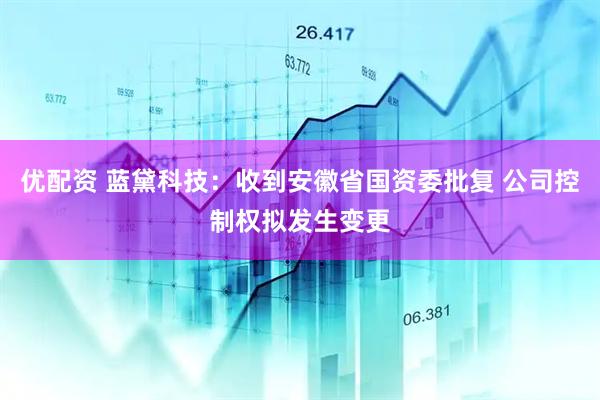 优配资 蓝黛科技：收到安徽省国资委批复 公司控制权拟发生变更