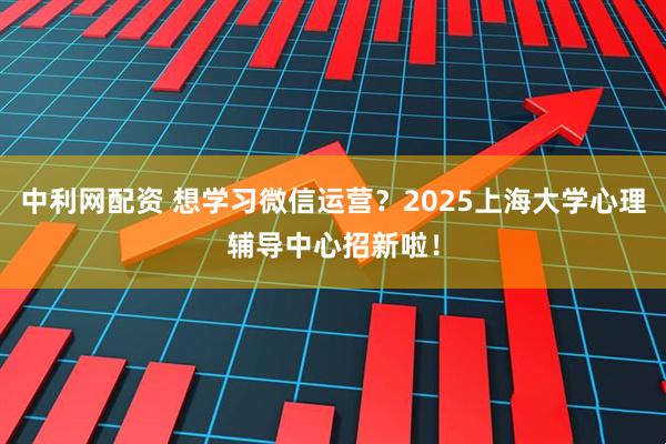 中利网配资 想学习微信运营？2025上海大学心理辅导中心招新啦！