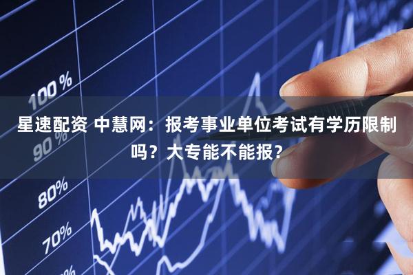 星速配资 中慧网：报考事业单位考试有学历限制吗？大专能不能报？