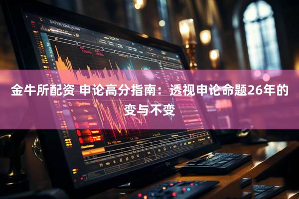 金牛所配资 申论高分指南：透视申论命题26年的变与不变