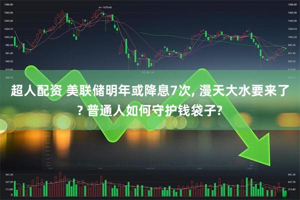 超人配资 美联储明年或降息7次, 漫天大水要来了? 普通人如何守护钱袋子?