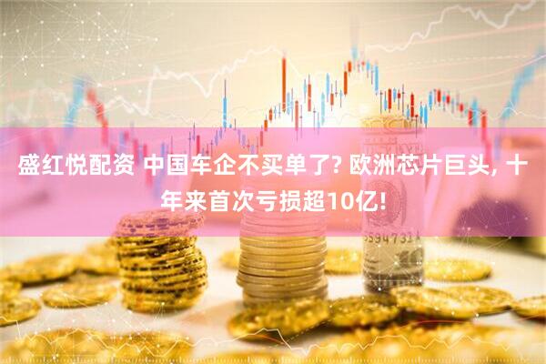 盛红悦配资 中国车企不买单了? 欧洲芯片巨头, 十年来首次亏损超10亿!