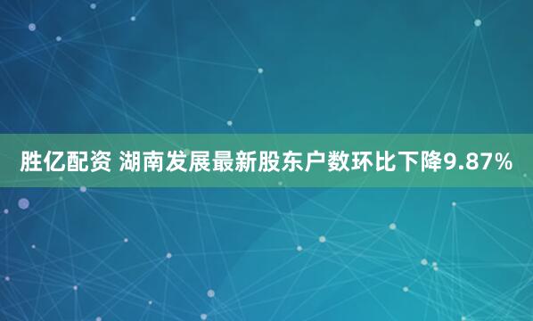 胜亿配资 湖南发展最新股东户数环比下降9.87%