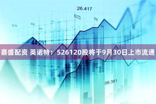 嘉盛配资 英诺特：526120股将于9月30日上市流通