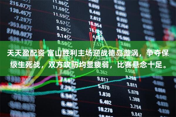 天天盈配资 富山胜利主场迎战德岛漩涡，争夺保级生死战，双方攻防均显疲弱，比赛悬念十足。