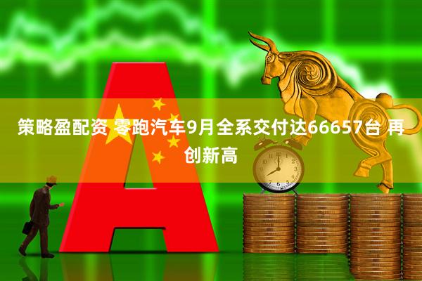 策略盈配资 零跑汽车9月全系交付达66657台 再创新高