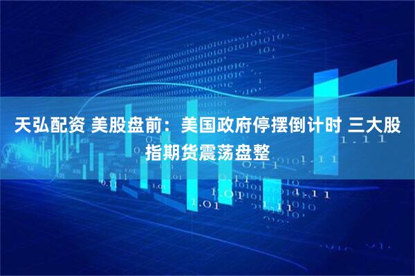 天弘配资 美股盘前：美国政府停摆倒计时 三大股指期货震荡盘整
