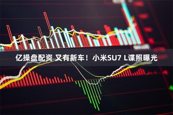 亿操盘配资 又有新车！小米SU7 L谍照曝光