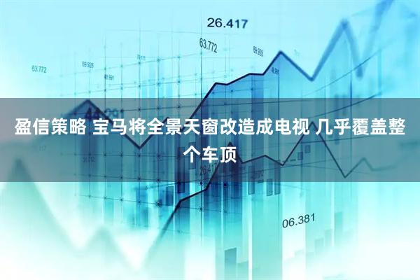 盈信策略 宝马将全景天窗改造成电视 几乎覆盖整个车顶