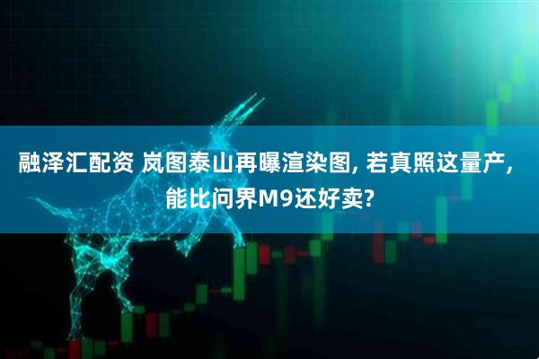 融泽汇配资 岚图泰山再曝渲染图, 若真照这量产, 能比问界M9还好卖?