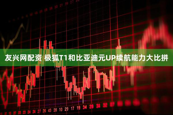 友兴网配资 极狐T1和比亚迪元UP续航能力大比拼