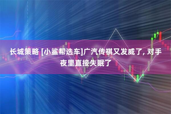 长城策略 [小鲨帮选车]广汽传祺又发威了, 对手夜里直接失眠了