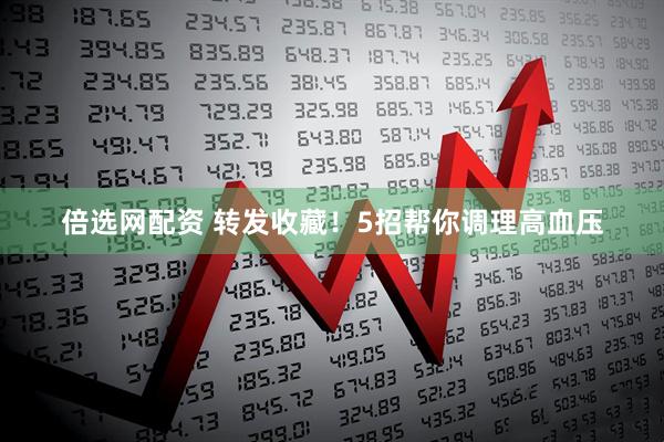 倍选网配资 转发收藏！5招帮你调理高血压