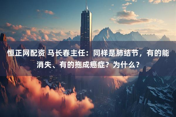 恒正网配资 马长春主任：同样是肺结节，有的能消失、有的拖成癌症？为什么？