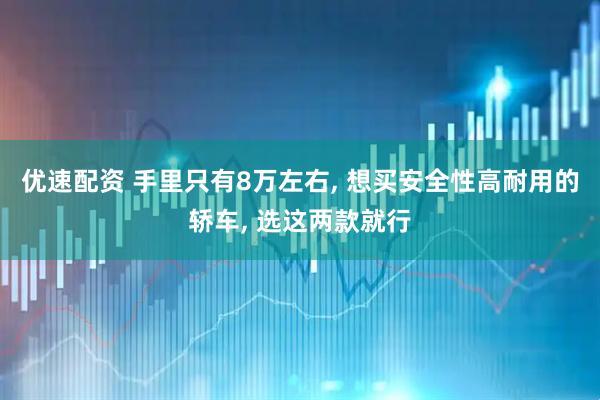 优速配资 手里只有8万左右, 想买安全性高耐用的轿车, 选这两款就行