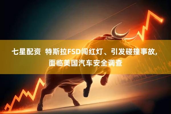 七星配资  特斯拉FSD闯红灯、引发碰撞事故, 面临美国汽车安全调查