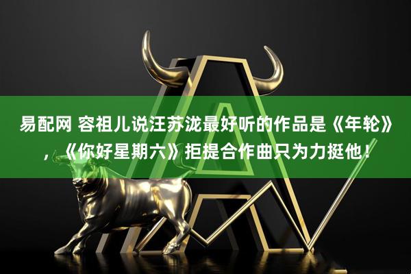 易配网 容祖儿说汪苏泷最好听的作品是《年轮》，《你好星期六》拒提合作曲只为力挺他！