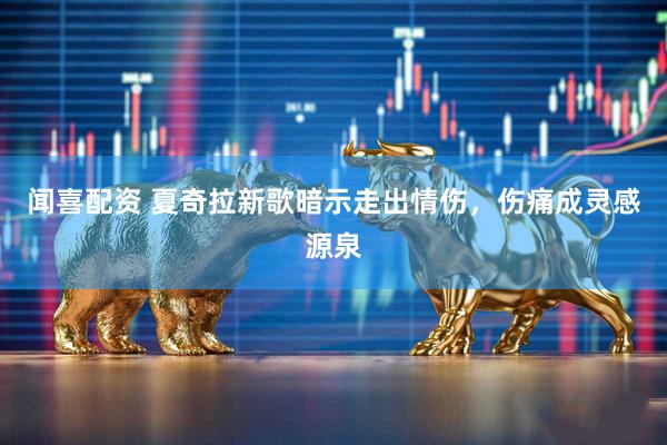 闻喜配资 夏奇拉新歌暗示走出情伤，伤痛成灵感源泉