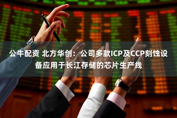 公牛配资 北方华创：公司多款ICP及CCP刻蚀设备应用于长江存储的芯片生产线