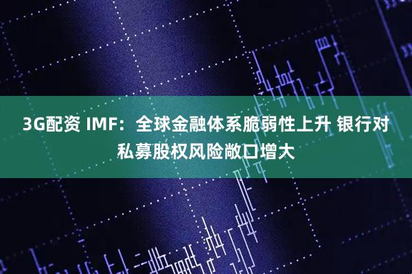 3G配资 IMF：全球金融体系脆弱性上升 银行对私募股权风险敞口增大