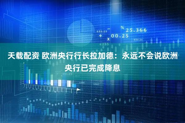 天载配资 欧洲央行行长拉加德：永远不会说欧洲央行已完成降息