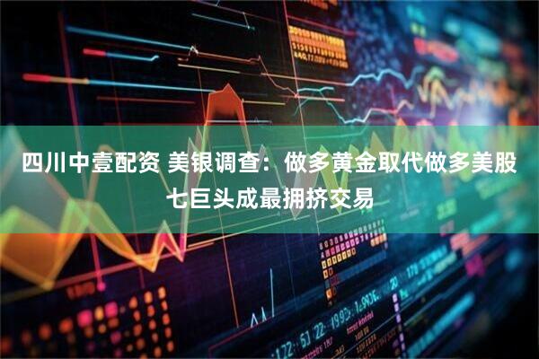 四川中壹配资 美银调查：做多黄金取代做多美股七巨头成最拥挤交易