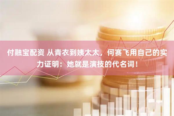 付融宝配资 从青衣到姨太太，何赛飞用自己的实力证明：她就是演技的代名词！