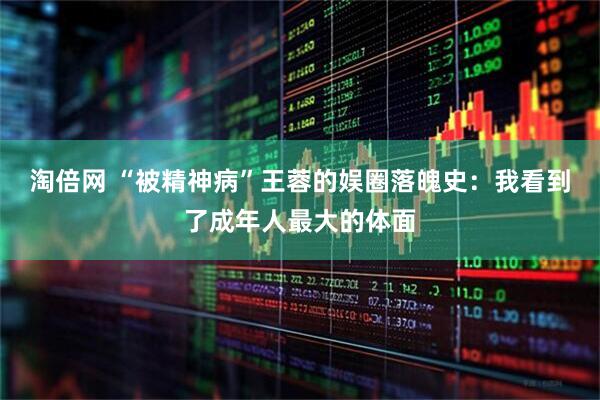 淘倍网 “被精神病”王蓉的娱圈落魄史：我看到了成年人最大的体面