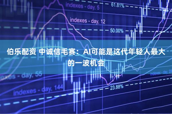 伯乐配资 中诚信毛赛：AI可能是这代年轻人最大的一波机会