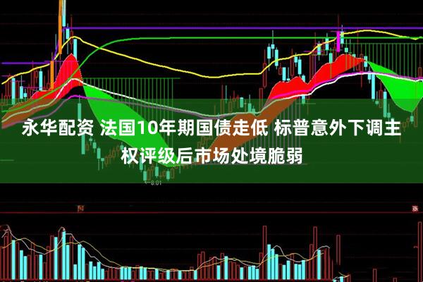 永华配资 法国10年期国债走低 标普意外下调主权评级后市场处境脆弱