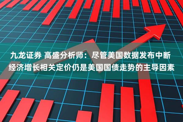 九龙证券 高盛分析师：尽管美国数据发布中断 经济增长相关定价仍是美国国债走势的主导因素