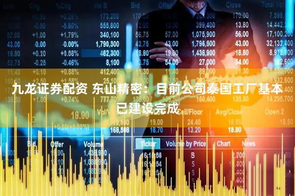 九龙证券配资 东山精密：目前公司泰国工厂基本已建设完成