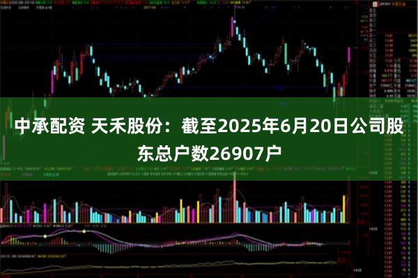 中承配资 天禾股份：截至2025年6月20日公司股东总户数26907户